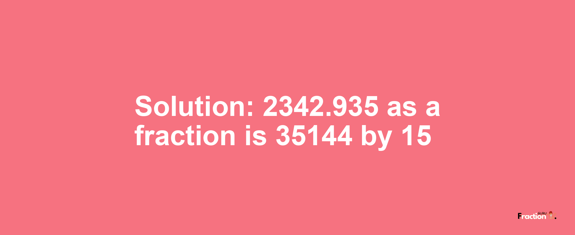 Solution:2342.935 as a fraction is 35144/15